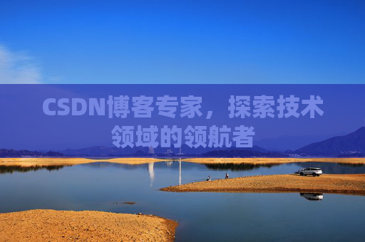 CSDN博客专家，探索技术领域的领航者